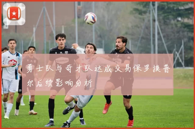 勇士队与奇才队达成交易保罗换普尔后续影响分析