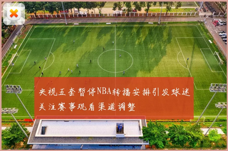 央视五套暂停NBA转播安排引发球迷关注赛事观看渠道调整