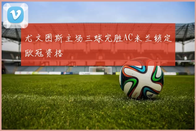 尤文图斯主场三球完胜AC米兰锁定欧冠资格