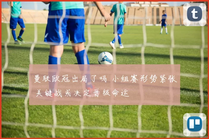 曼联欧冠出局了吗 小组赛形势紧张 关键战或决定晋级命运