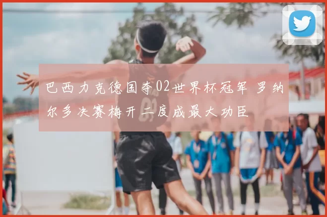 巴西力克德国夺02世界杯冠军 罗纳尔多决赛梅开二度成最大功臣