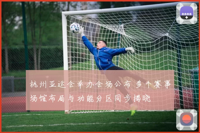 杭州亚运会举办会场公布 多个赛事场馆布局与功能分区同步揭晓