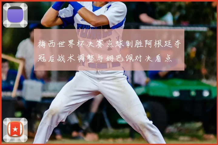 梅西世界杯决赛点球制胜阿根廷夺冠后战术调整与姆巴佩对决看点