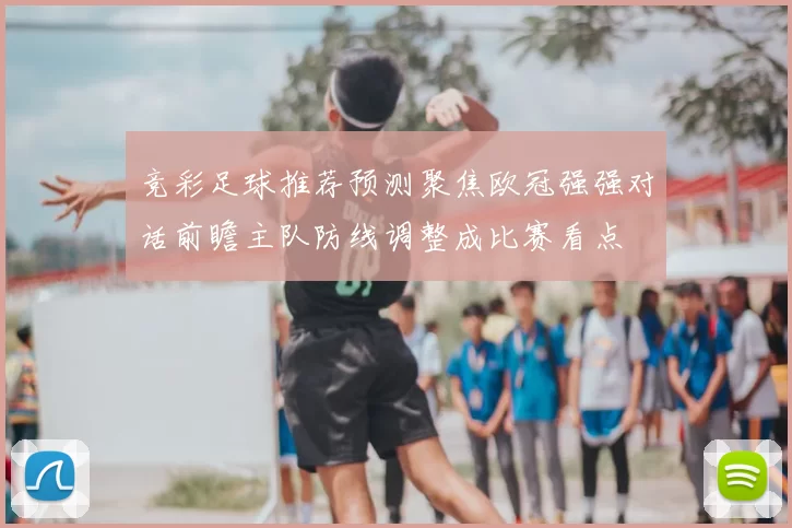 竞彩足球推荐预测聚焦欧冠强强对话前瞻主队防线调整成比赛看点