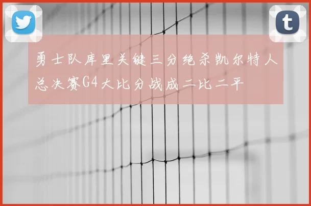 勇士队库里关键三分绝杀凯尔特人总决赛G4大比分战成二比二平