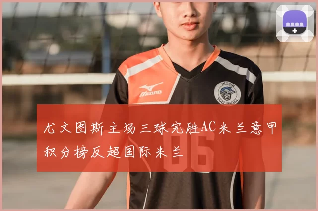 尤文图斯主场三球完胜AC米兰意甲积分榜反超国际米兰