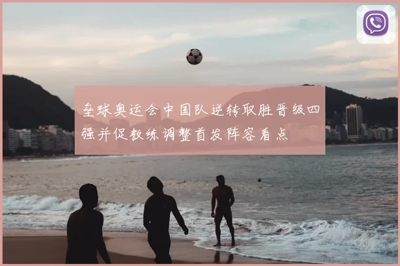 垒球奥运会中国队逆转取胜晋级四强并促教练调整首发阵容看点