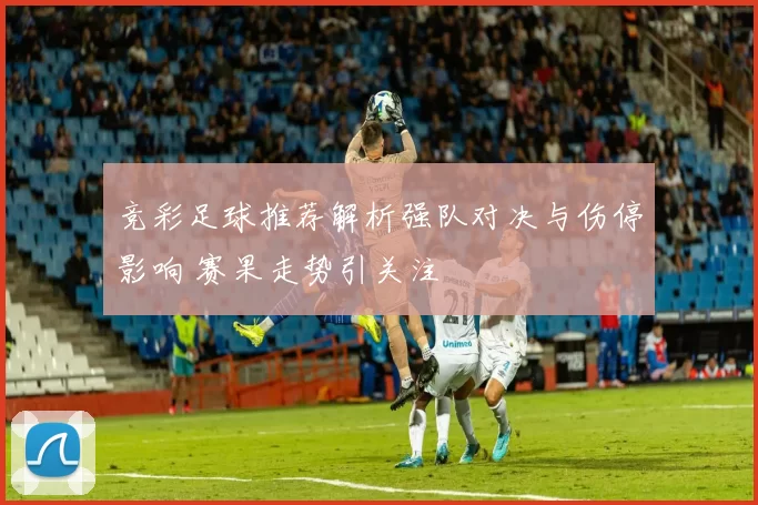 竞彩足球推荐解析强队对决与伤停影响 赛果走势引关注