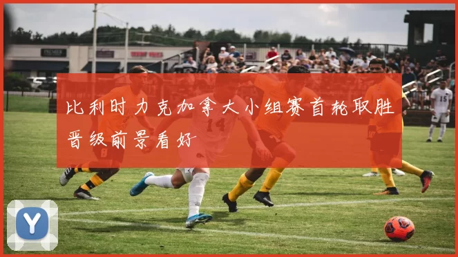 比利时力克加拿大小组赛首轮取胜晋级前景看好