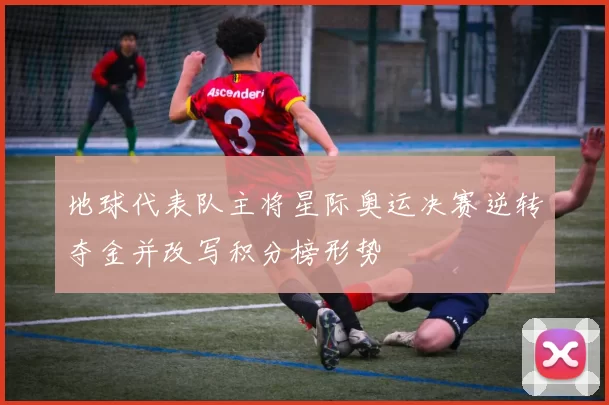 地球代表队主将星际奥运决赛逆转夺金并改写积分榜形势