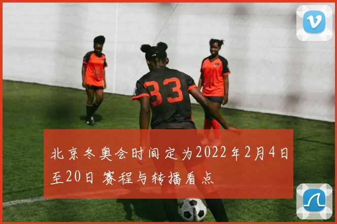 北京冬奥会时间定为2022年2月4日至20日 赛程与转播看点
