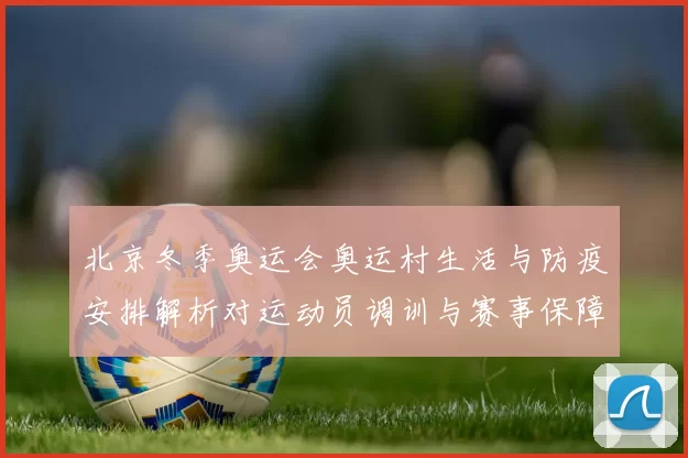 北京冬季奥运会奥运村生活与防疫安排解析对运动员调训与赛事保障影响