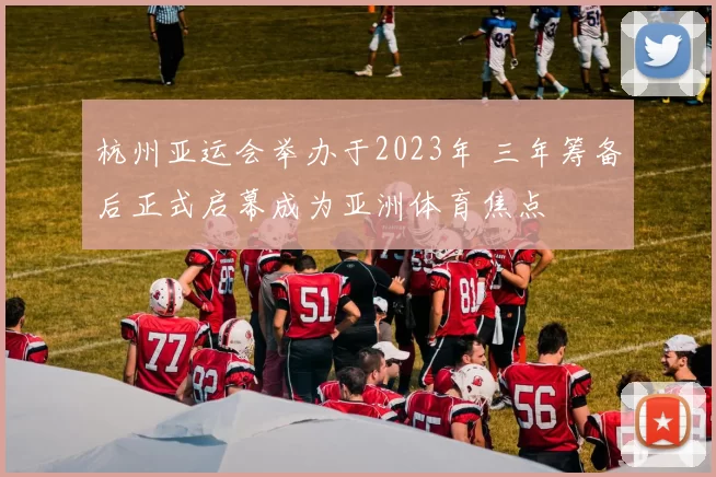 杭州亚运会举办于2023年 三年筹备后正式启幕成为亚洲体育焦点