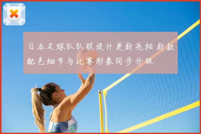 日本足球队队服设计更新亮相 新款配色细节与比赛形象同步升级