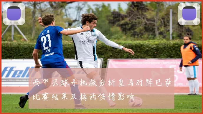 西甲买球手机版分析皇马对阵巴萨比赛结果及梅西伤情影响