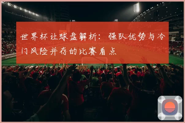 世界杯让球盘解析：强队优势与冷门风险并存的比赛看点