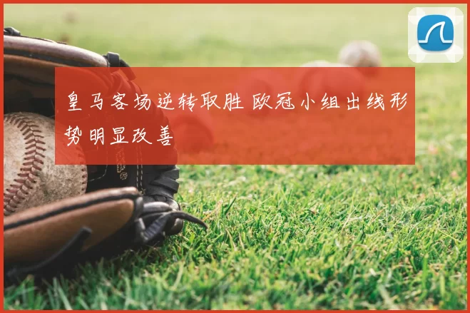 皇马客场逆转取胜 欧冠小组出线形势明显改善