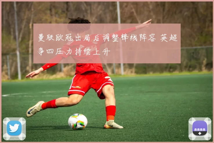 曼联欧冠出局后调整锋线阵容 英超争四压力持续上升