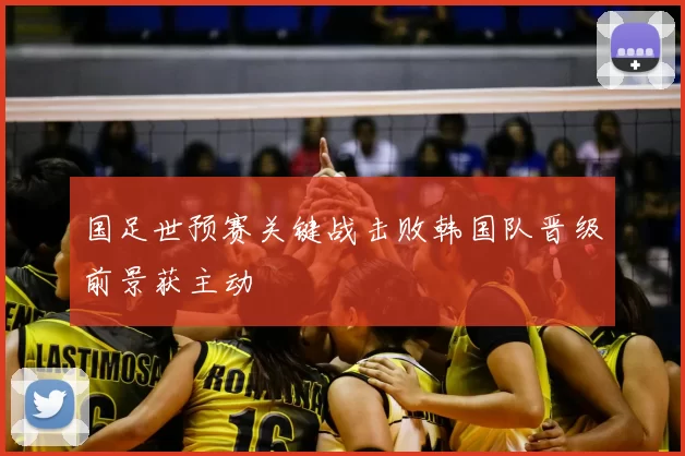 国足世预赛关键战击败韩国队晋级前景获主动