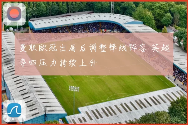 曼联欧冠出局后调整锋线阵容 英超争四压力持续上升