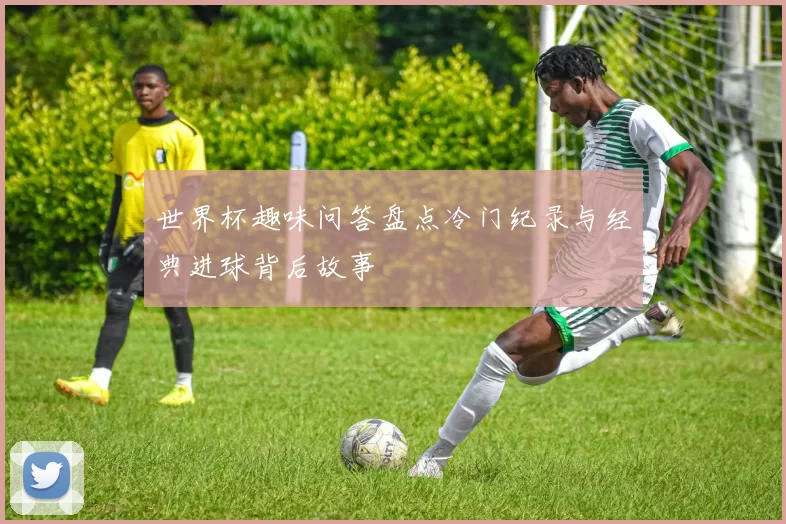 世界杯趣味问答盘点冷门纪录与经典进球背后故事