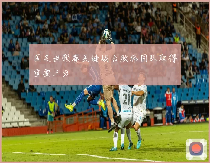 国足世预赛关键战击败韩国队取得重要三分