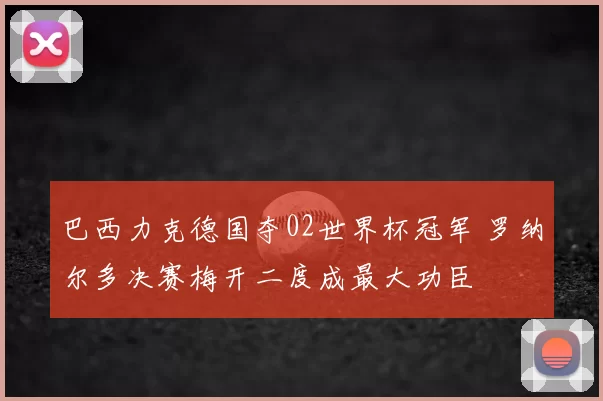 巴西力克德国夺02世界杯冠军 罗纳尔多决赛梅开二度成最大功臣