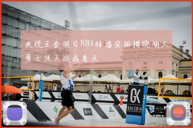 央视五套明日NBA转播安排揭晓湖人勇士焦点战成看点