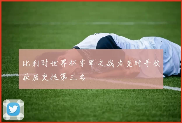 比利时世界杯季军之战力克对手收获历史性第三名