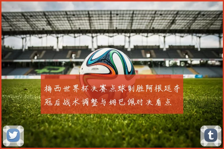梅西世界杯决赛点球制胜阿根廷夺冠后战术调整与姆巴佩对决看点