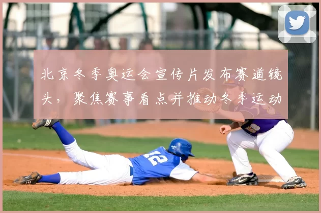 北京冬季奥运会宣传片发布赛道镜头,聚焦赛事看点并推动冬季运动普及