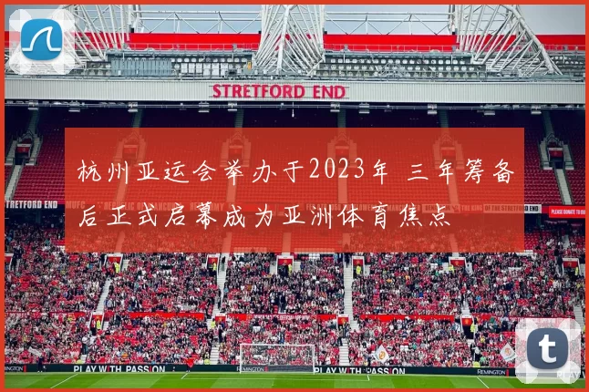 杭州亚运会举办于2023年 三年筹备后正式启幕成为亚洲体育焦点