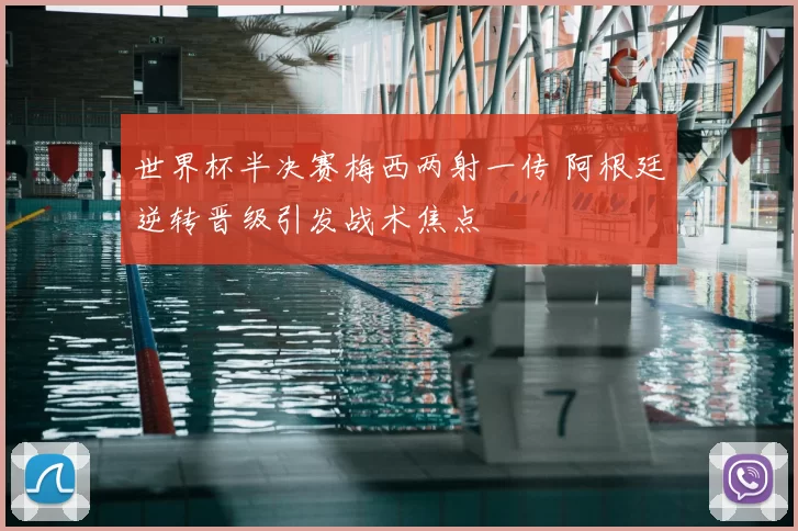 世界杯半决赛梅西两射一传 阿根廷逆转晋级引发战术焦点