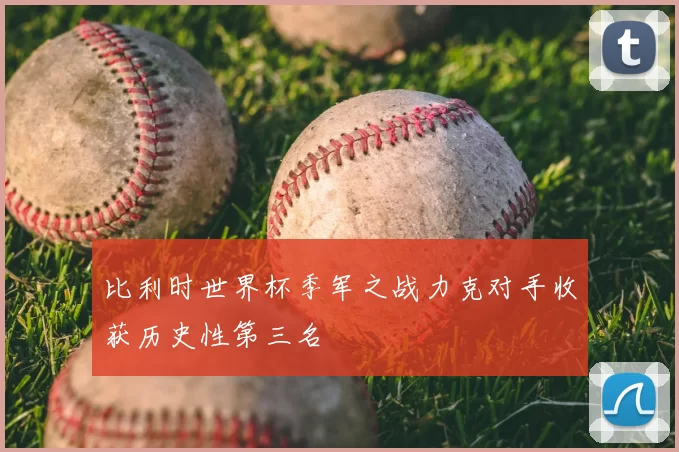 比利时世界杯季军之战力克对手收获历史性第三名